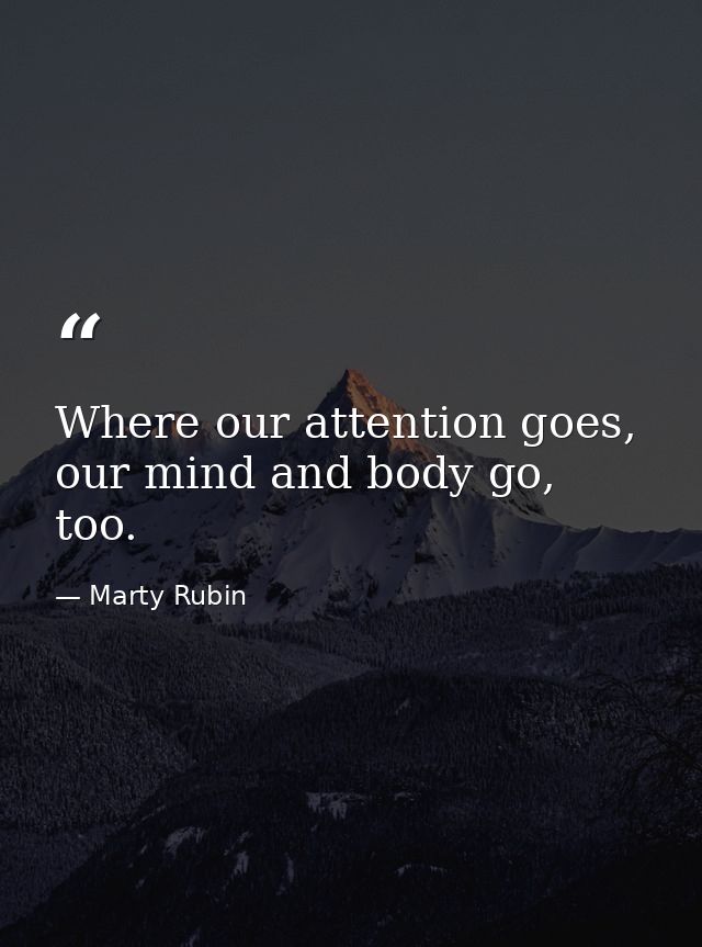 Where our attention goes, our mind and body go, too. — Marty Rubin