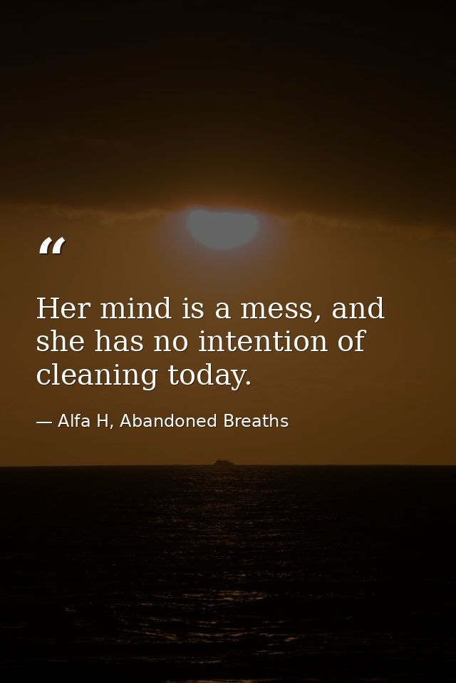 Her mind is a mess, and she has no intention of cleaning today. — Alfa H, Abandoned Breaths