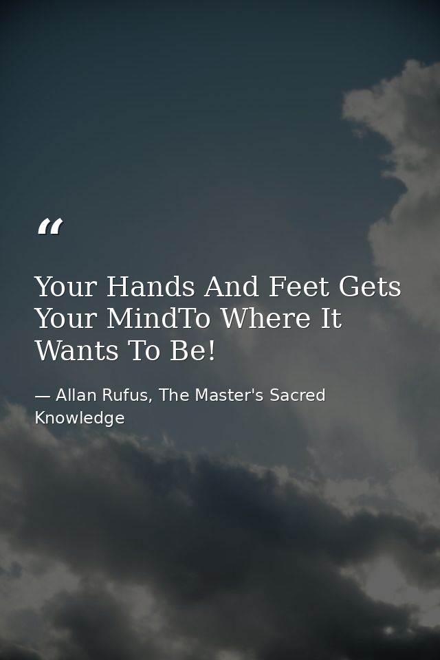 Your Hands And Feet Gets Your MindTo Where It Wants To Be! — Allan Rufus, The Master's Sacred Knowledge