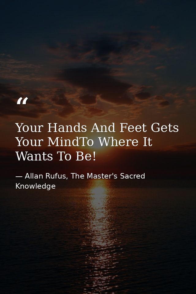 Your Hands And Feet Gets Your MindTo Where It Wants To Be! — Allan Rufus, The Master's Sacred Knowledge