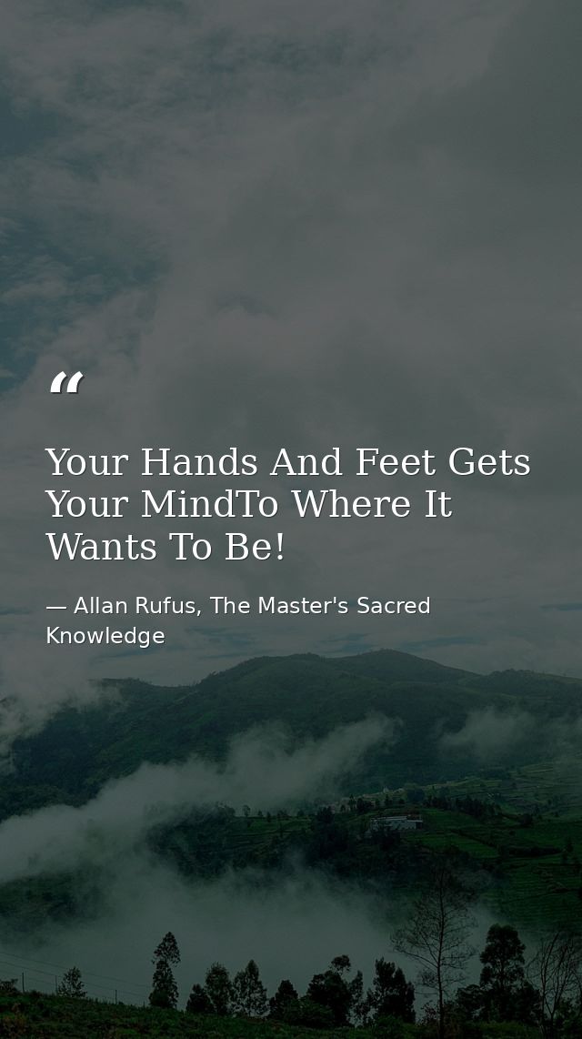 Your Hands And Feet Gets Your MindTo Where It Wants To Be! — Allan Rufus, The Master's Sacred Knowledge