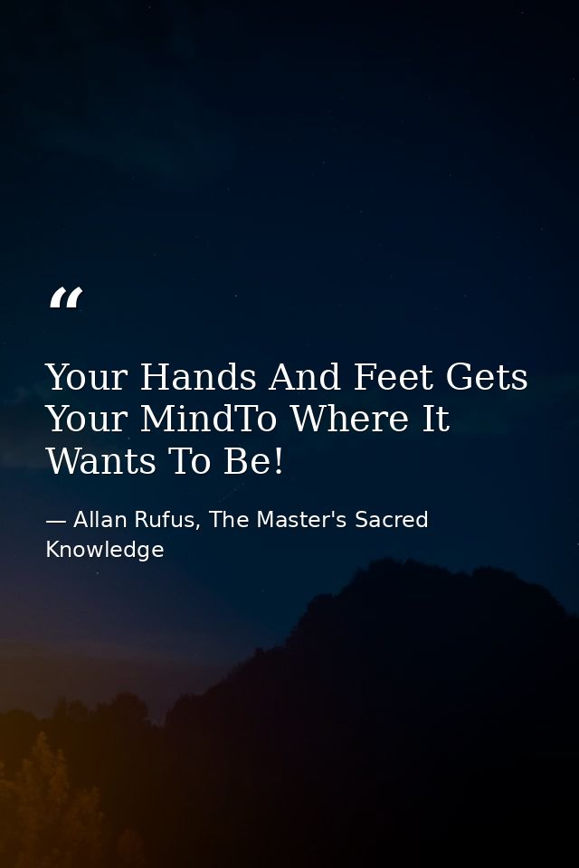 Your Hands And Feet Gets Your MindTo Where It Wants To Be! — Allan Rufus, The Master's Sacred Knowledge