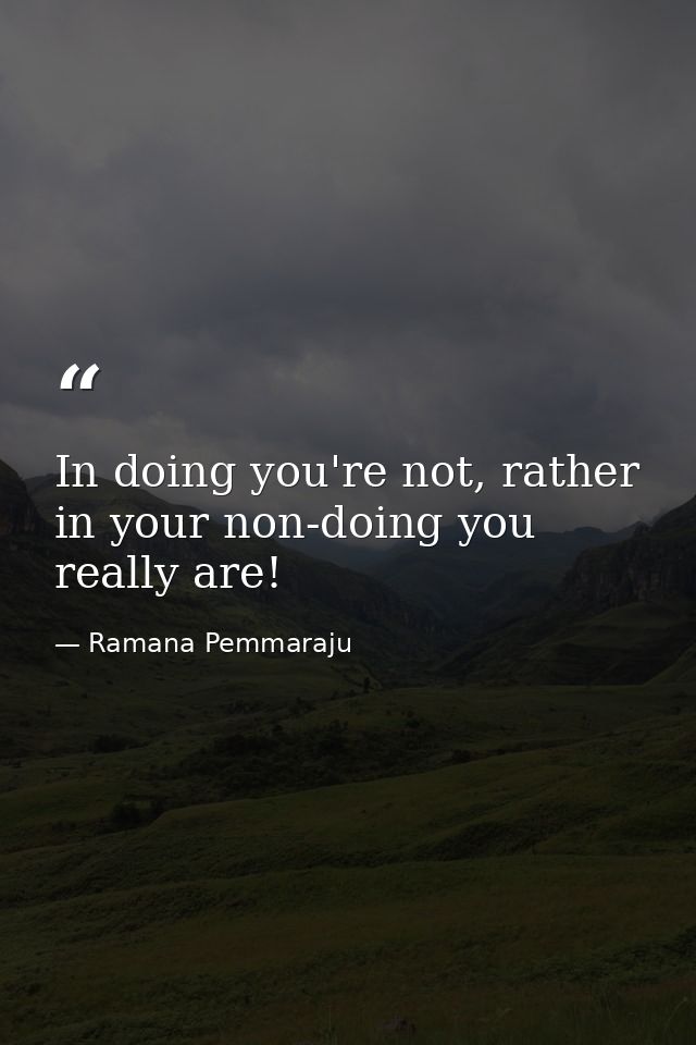 In doing you're not, rather in your non-doing you really are! — Ramana Pemmaraju