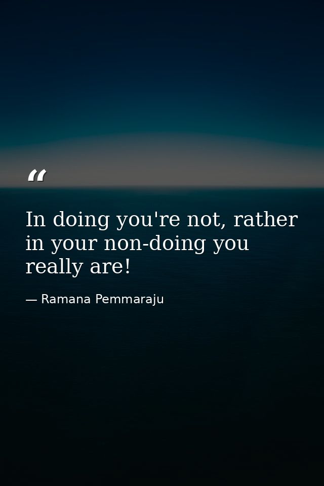 In doing you're not, rather in your non-doing you really are! — Ramana Pemmaraju