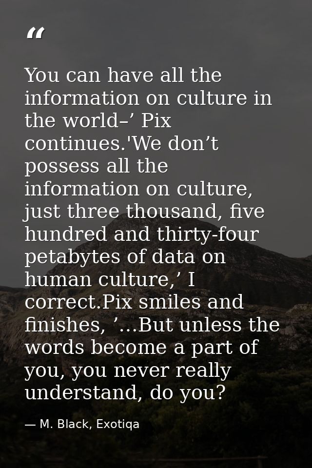 You can have all the information on culture in the world–’ Pix continues.'We don’t possess all the information on cultur — M. Black, Exotiqa