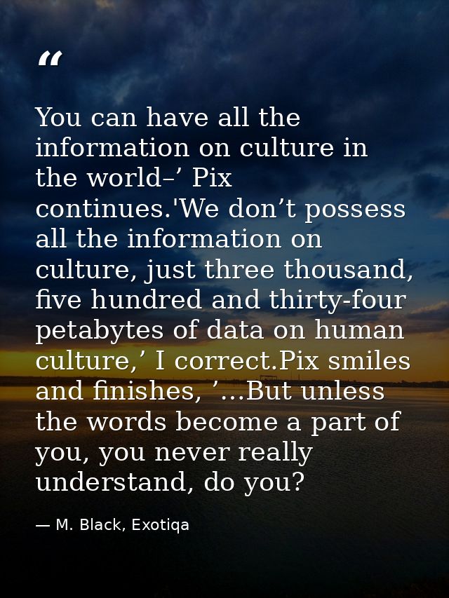 You can have all the information on culture in the world–’ Pix continues.'We don’t possess all the information on cultur — M. Black, Exotiqa