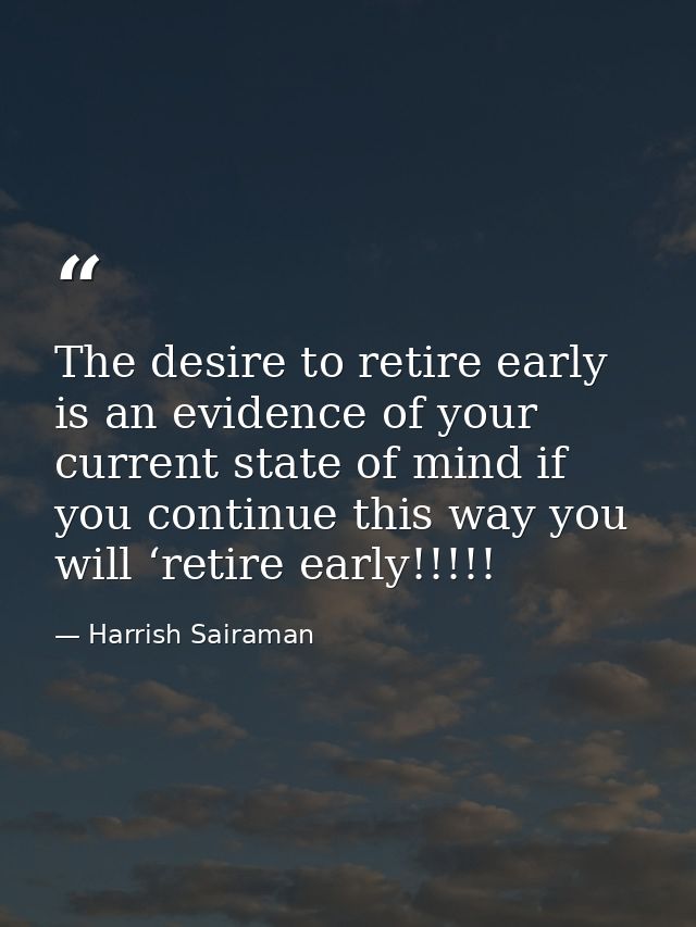The desire to retire early is an evidence of your current state of mind if you continue this way you will ‘retire early! — Harrish Sairaman