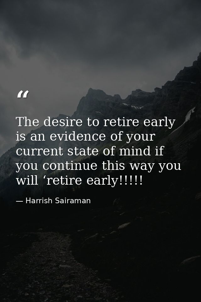 The desire to retire early is an evidence of your current state of mind if you continue this way you will ‘retire early! — Harrish Sairaman