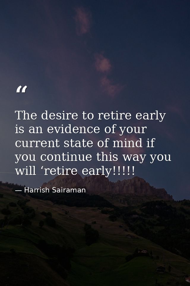 The desire to retire early is an evidence of your current state of mind if you continue this way you will ‘retire early! — Harrish Sairaman