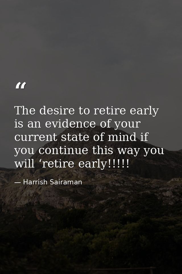 The desire to retire early is an evidence of your current state of mind if you continue this way you will ‘retire early! — Harrish Sairaman