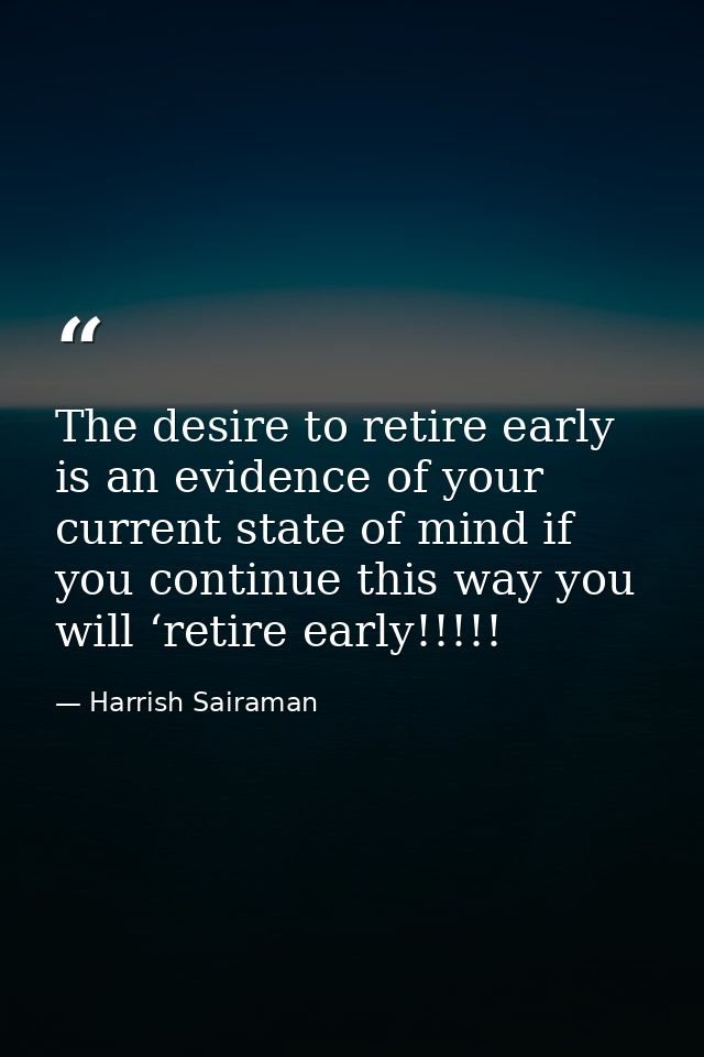 The desire to retire early is an evidence of your current state of mind if you continue this way you will ‘retire early! — Harrish Sairaman