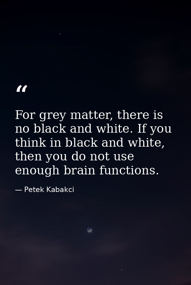 For grey matter, there is no black and white. If you think in black and white, then you do not use enough brain function — Petek Kabakci