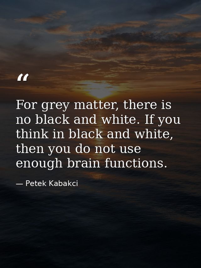 For grey matter, there is no black and white. If you think in black and white, then you do not use enough brain function — Petek Kabakci