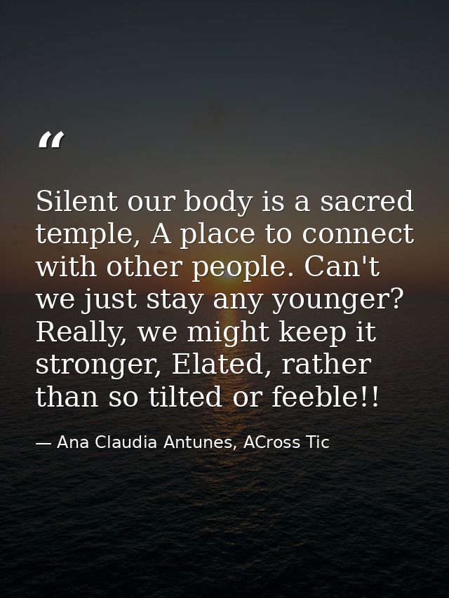 Silent our body is a sacred temple, A place to connect with other people. Can't we just stay any younger? Really, we mig — Ana Claudia Antunes, ACross Tic