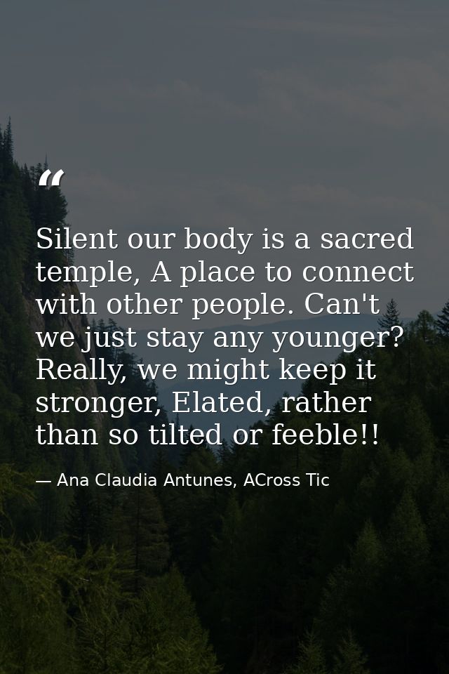 Silent our body is a sacred temple, A place to connect with other people. Can't we just stay any younger? Really, we mig — Ana Claudia Antunes, ACross Tic
