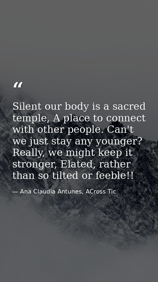 Silent our body is a sacred temple, A place to connect with other people. Can't we just stay any younger? Really, we mig — Ana Claudia Antunes, ACross Tic