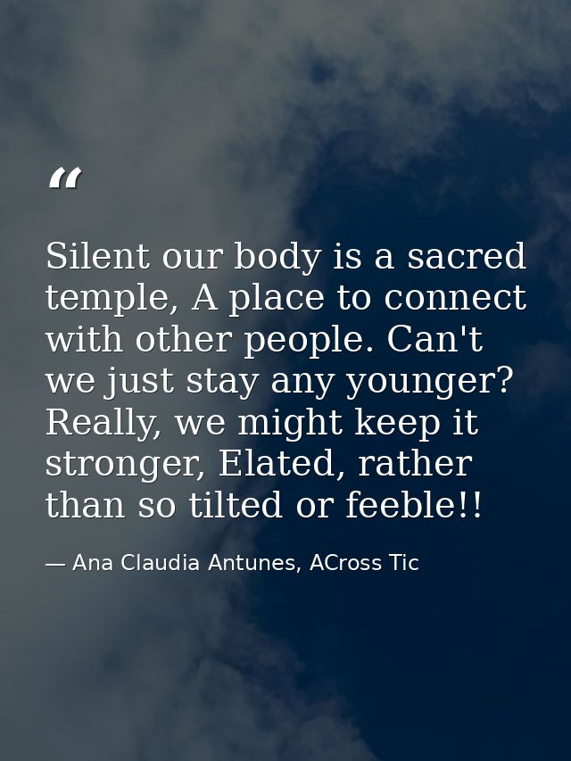 Silent our body is a sacred temple, A place to connect with other people. Can't we just stay any younger? Really, we mig — Ana Claudia Antunes, ACross Tic