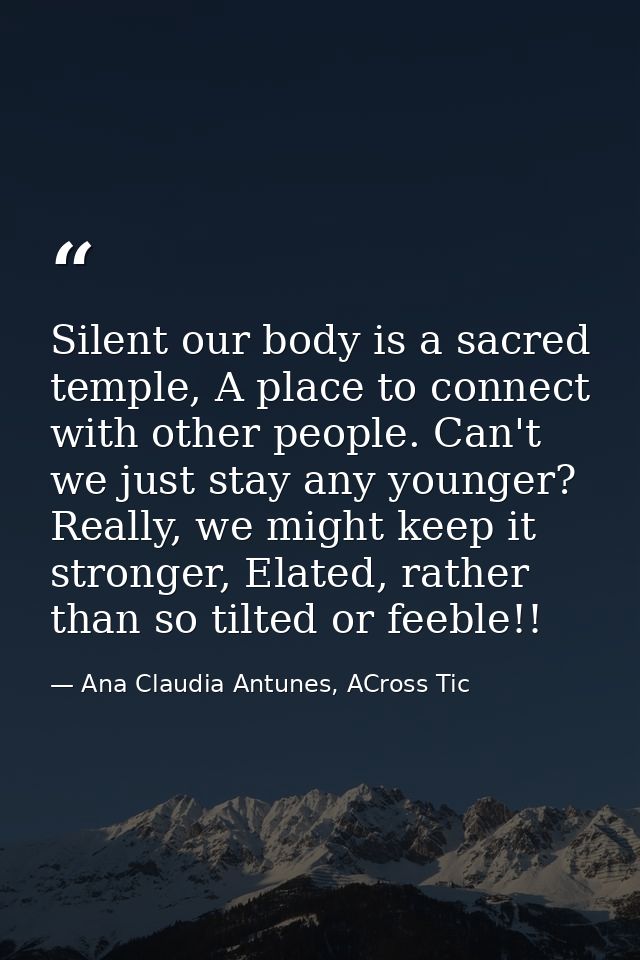 Silent our body is a sacred temple, A place to connect with other people. Can't we just stay any younger? Really, we mig — Ana Claudia Antunes, ACross Tic
