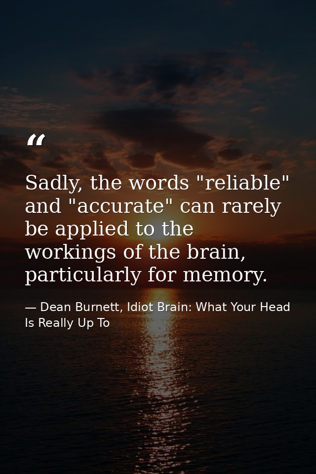 Sadly, the words "reliable" and "accurate" can rarely be applied to the workings of the brain, particularly for memory. — Dean Burnett, Idiot Brain: What Your Head Is Really Up To