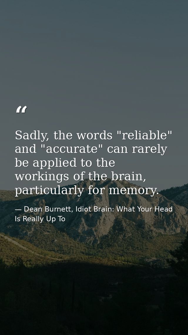 Sadly, the words "reliable" and "accurate" can rarely be applied to the workings of the brain, particularly for memory. — Dean Burnett, Idiot Brain: What Your Head Is Really Up To