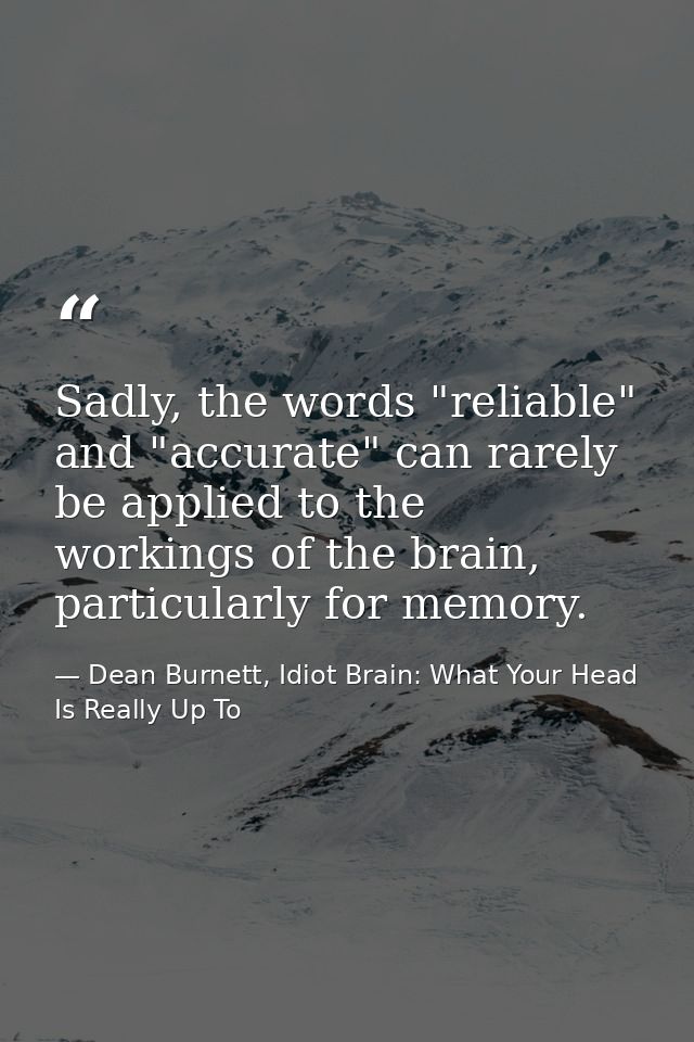 Sadly, the words "reliable" and "accurate" can rarely be applied to the workings of the brain, particularly for memory. — Dean Burnett, Idiot Brain: What Your Head Is Really Up To