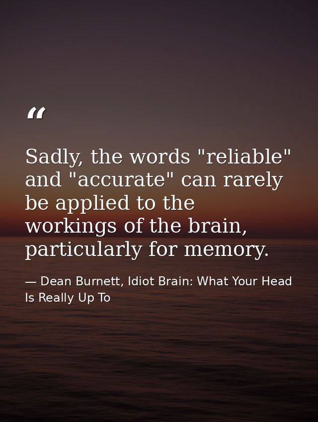 Sadly, the words "reliable" and "accurate" can rarely be applied to the workings of the brain, particularly for memory. — Dean Burnett, Idiot Brain: What Your Head Is Really Up To