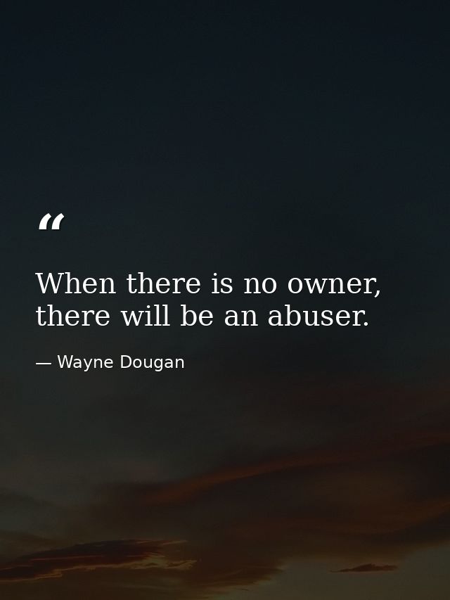When there is no owner, there will be an abuser. — Wayne Dougan