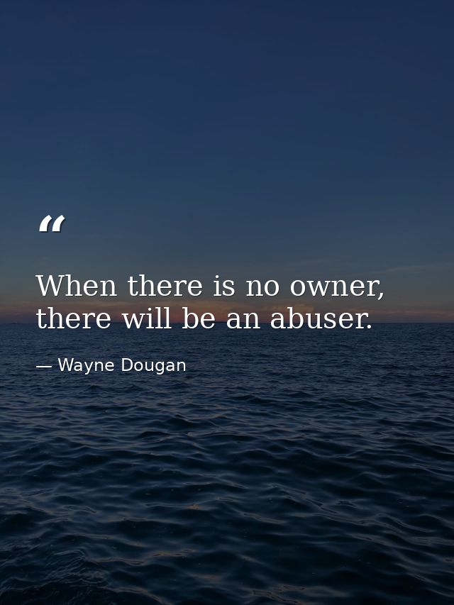When there is no owner, there will be an abuser. — Wayne Dougan