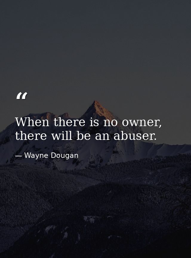 When there is no owner, there will be an abuser. — Wayne Dougan