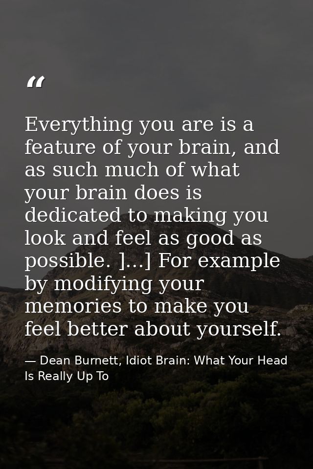 Everything you are is a feature of your brain, and as such much of what your brain does is dedicated to making you look  — Dean Burnett, Idiot Brain: What Your Head Is Really Up To