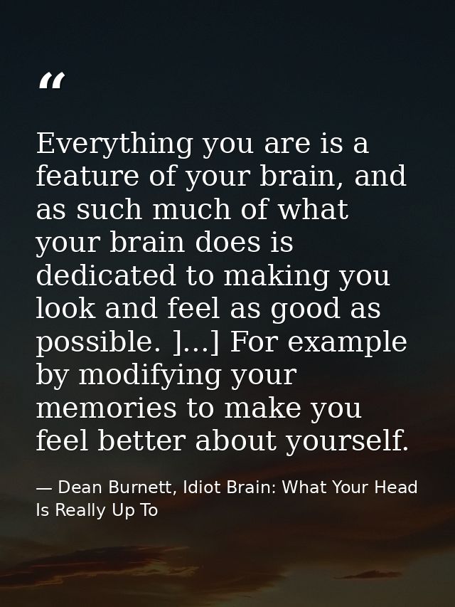 Everything you are is a feature of your brain, and as such much of what your brain does is dedicated to making you look  — Dean Burnett, Idiot Brain: What Your Head Is Really Up To