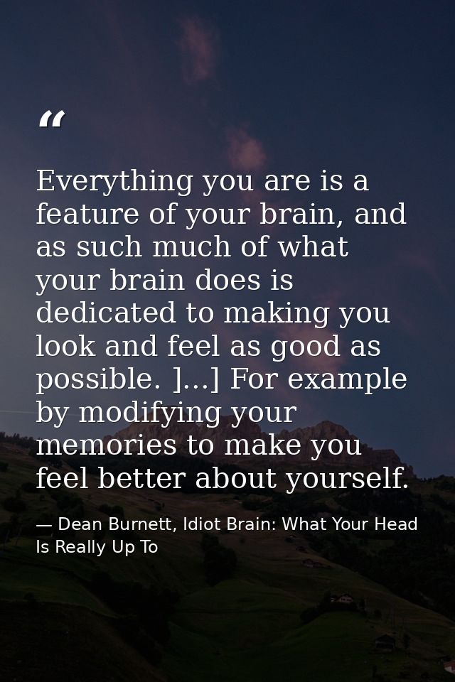 Everything you are is a feature of your brain, and as such much of what your brain does is dedicated to making you look  — Dean Burnett, Idiot Brain: What Your Head Is Really Up To