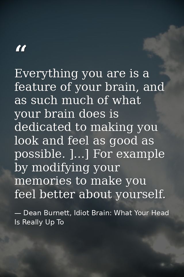 Everything you are is a feature of your brain, and as such much of what your brain does is dedicated to making you look  — Dean Burnett, Idiot Brain: What Your Head Is Really Up To
