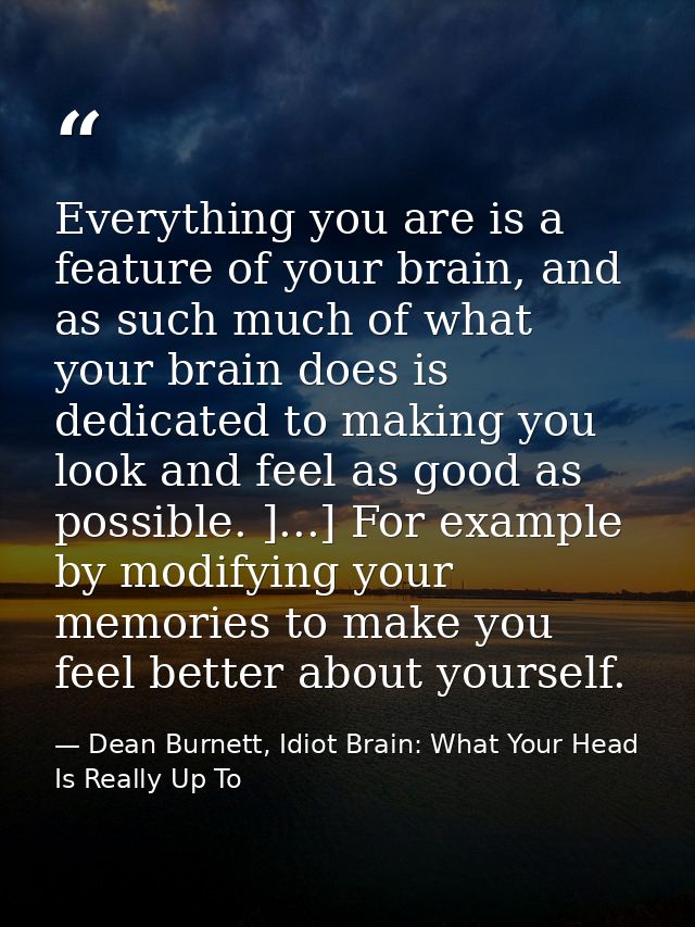 Everything you are is a feature of your brain, and as such much of what your brain does is dedicated to making you look  — Dean Burnett, Idiot Brain: What Your Head Is Really Up To