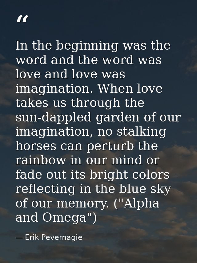 In the beginning was the word and the word was love and love was imagination. When love takes us through the sun-dappled — Erik Pevernagie