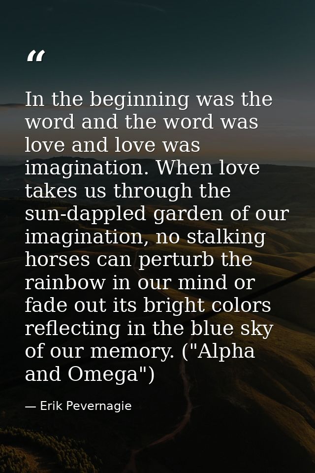 In the beginning was the word and the word was love and love was imagination. When love takes us through the sun-dappled — Erik Pevernagie