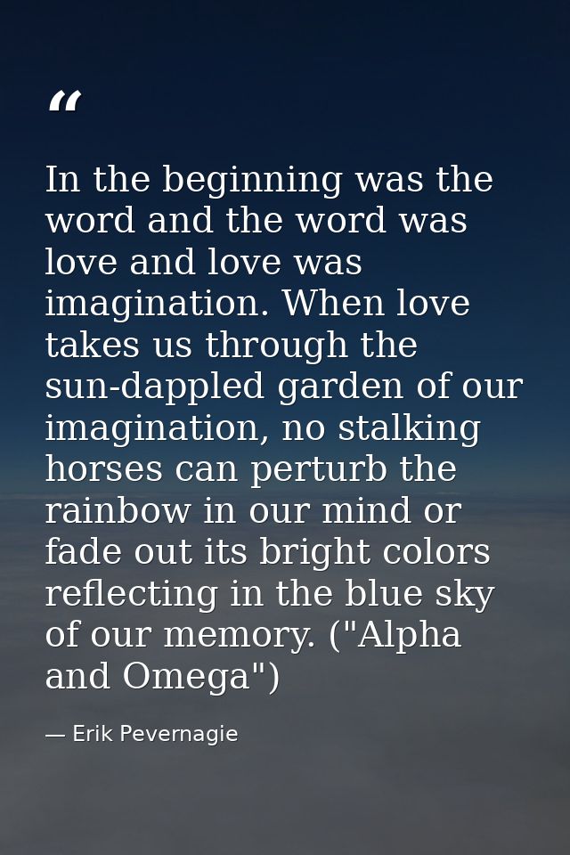 In the beginning was the word and the word was love and love was imagination. When love takes us through the sun-dappled — Erik Pevernagie