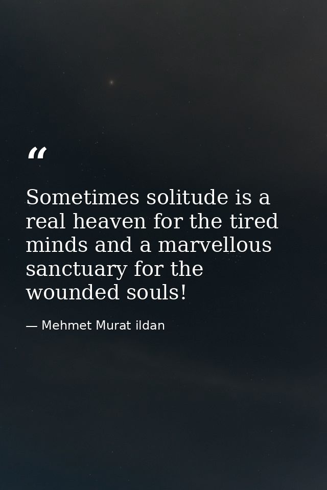 Sometimes solitude is a real heaven for the tired minds and a marvellous sanctuary for the wounded souls! — Mehmet Murat ildan