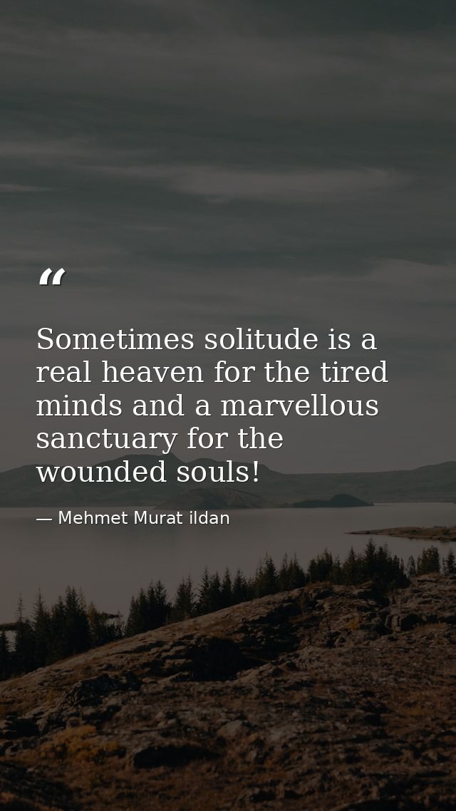 Sometimes solitude is a real heaven for the tired minds and a marvellous sanctuary for the wounded souls! — Mehmet Murat ildan