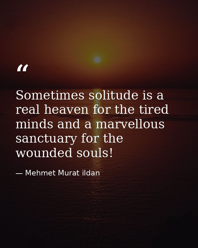 Sometimes solitude is a real heaven for the tired minds and a marvellous sanctuary for the wounded souls! — Mehmet Murat ildan