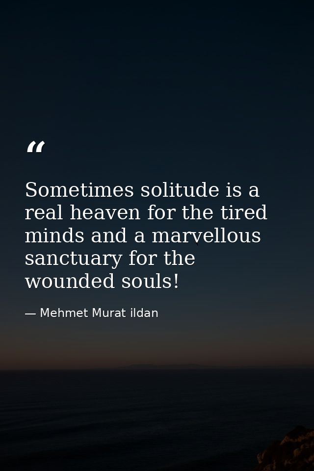 Sometimes solitude is a real heaven for the tired minds and a marvellous sanctuary for the wounded souls! — Mehmet Murat ildan