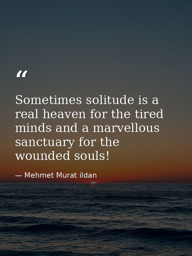 Sometimes solitude is a real heaven for the tired minds and a marvellous sanctuary for the wounded souls! — Mehmet Murat ildan
