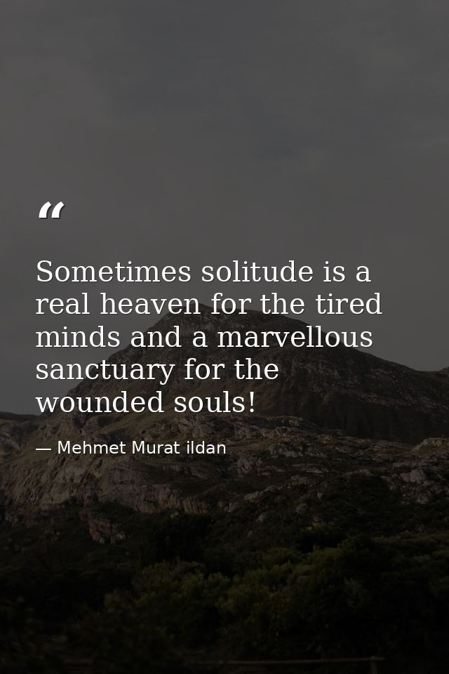 Sometimes solitude is a real heaven for the tired minds and a marvellous sanctuary for the wounded souls! — Mehmet Murat ildan