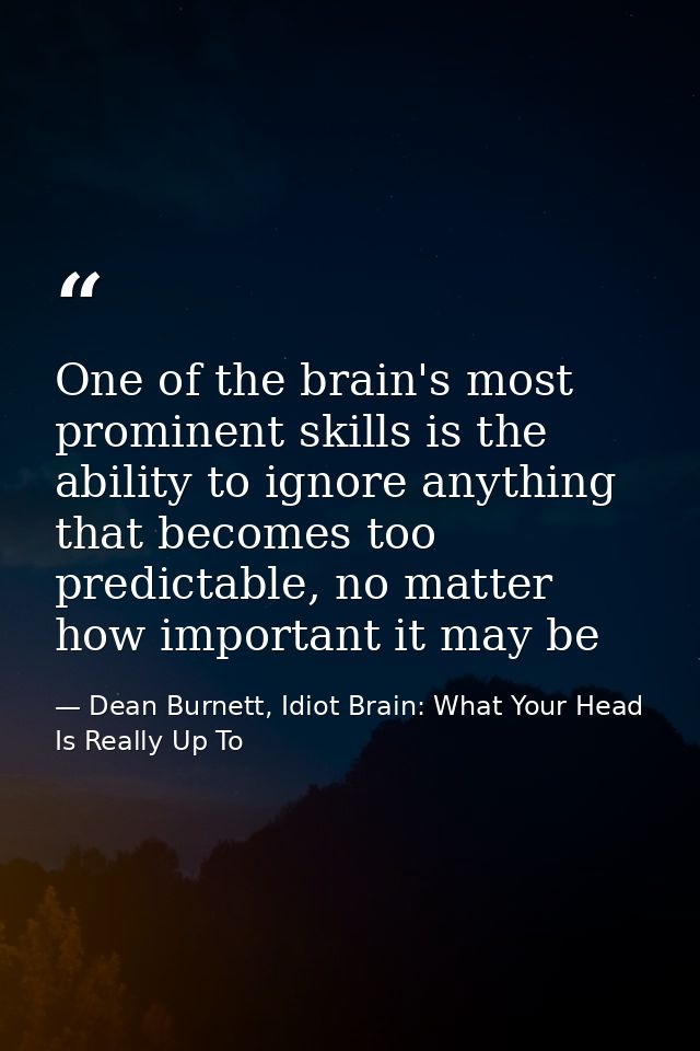 One of the brain's most prominent skills is the ability to ignore anything that becomes too predictable, no matter how i — Dean Burnett, Idiot Brain: What Your Head Is Really Up To