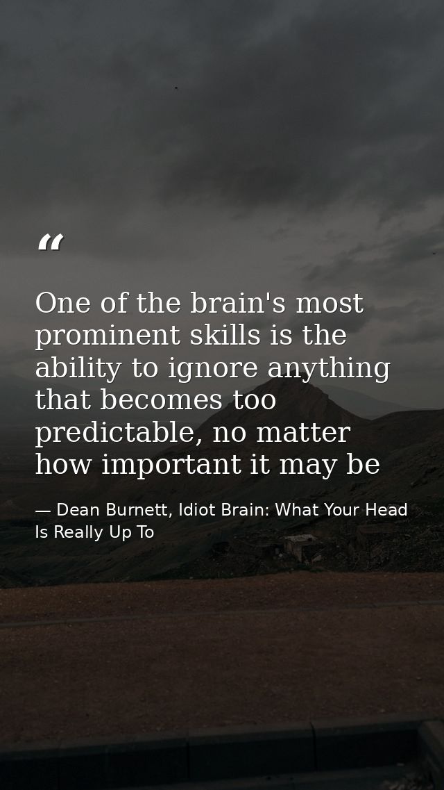 One of the brain's most prominent skills is the ability to ignore anything that becomes too predictable, no matter how i — Dean Burnett, Idiot Brain: What Your Head Is Really Up To