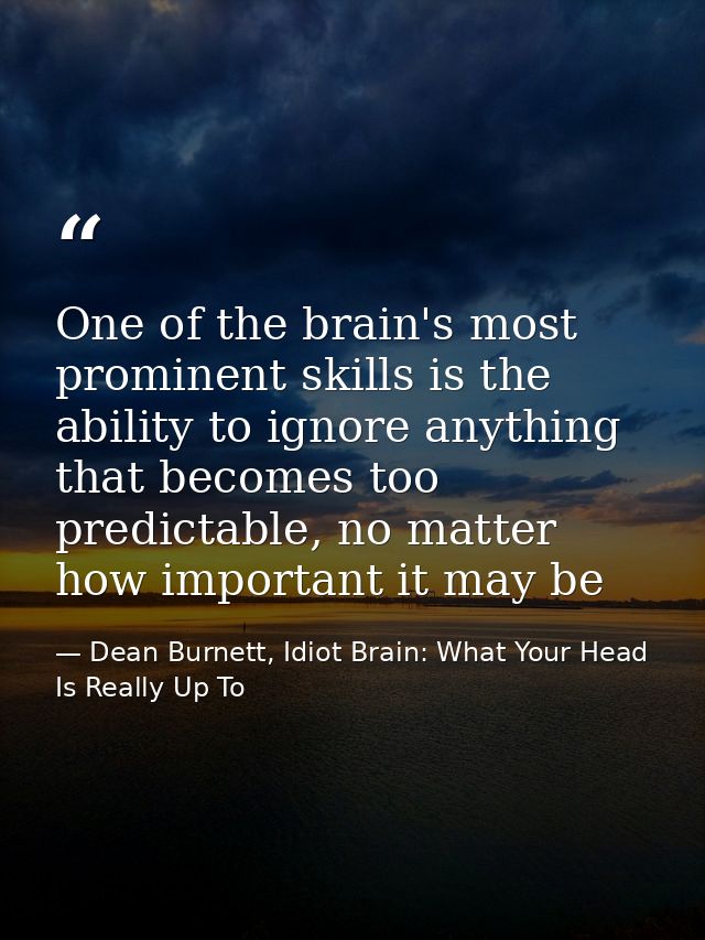 One of the brain's most prominent skills is the ability to ignore anything that becomes too predictable, no matter how i — Dean Burnett, Idiot Brain: What Your Head Is Really Up To