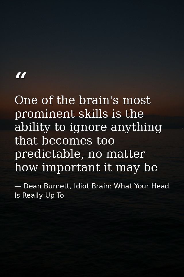 One of the brain's most prominent skills is the ability to ignore anything that becomes too predictable, no matter how i — Dean Burnett, Idiot Brain: What Your Head Is Really Up To