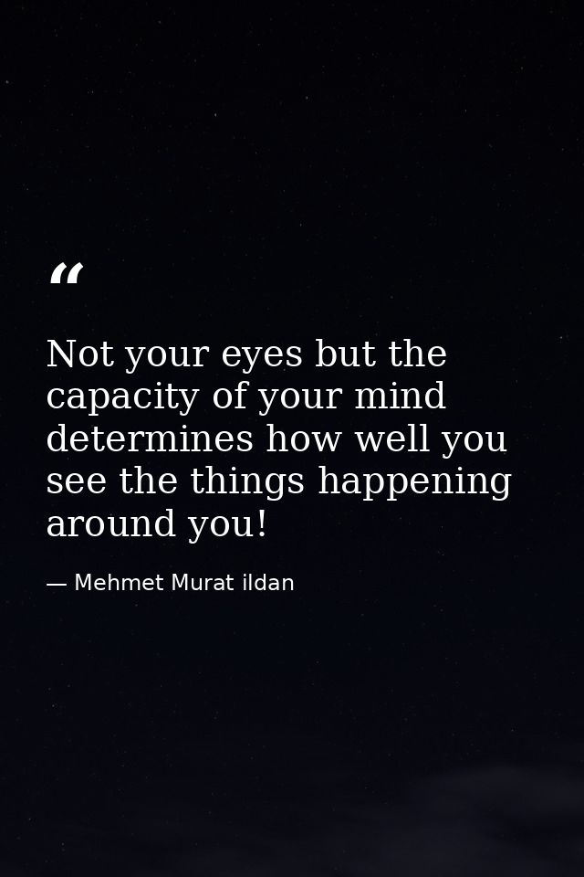 Not your eyes but the capacity of your mind determines how well you see the things happening around you! — Mehmet Murat ildan