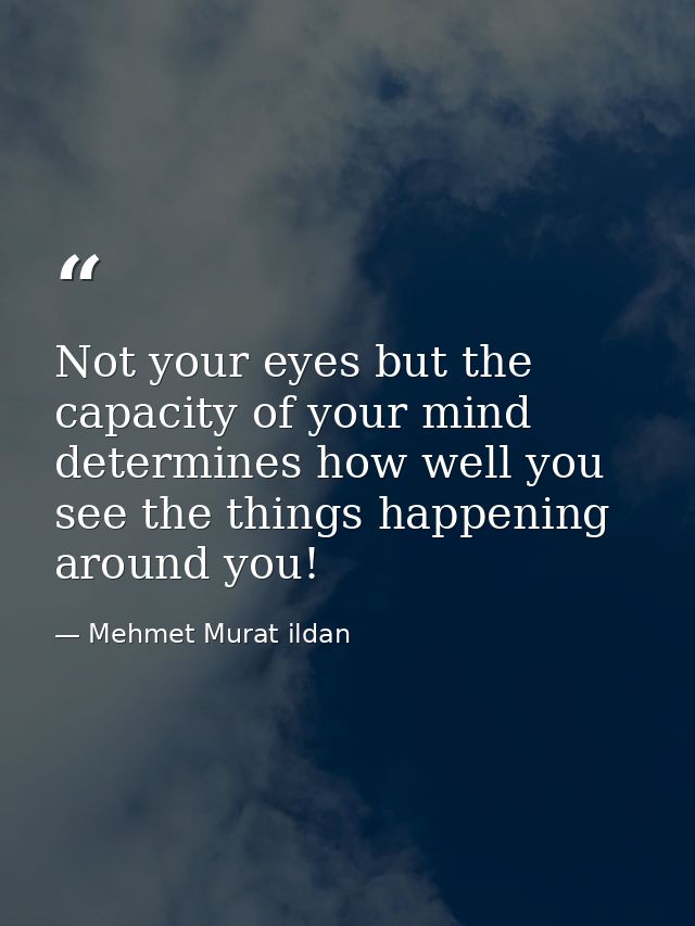 Not your eyes but the capacity of your mind determines how well you see the things happening around you! — Mehmet Murat ildan