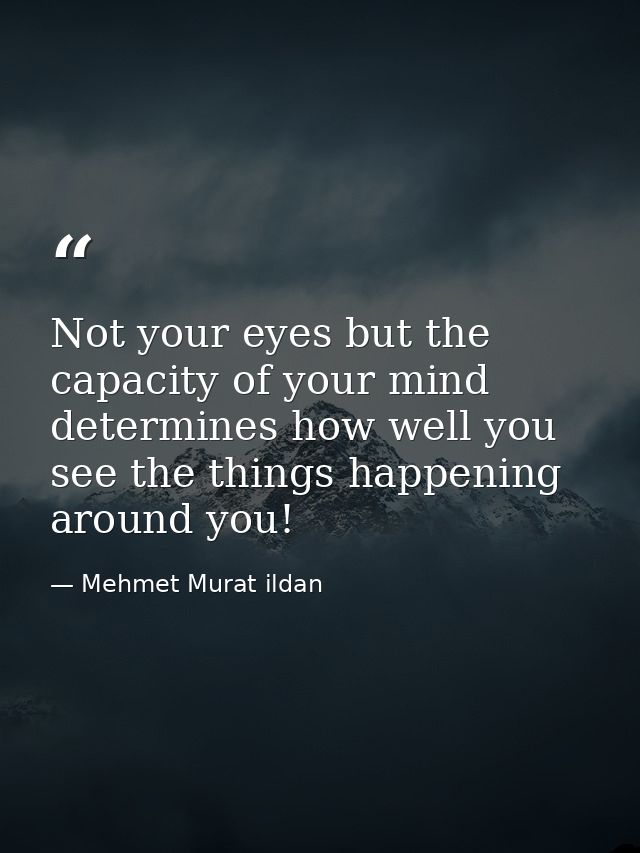 Not your eyes but the capacity of your mind determines how well you see the things happening around you! — Mehmet Murat ildan